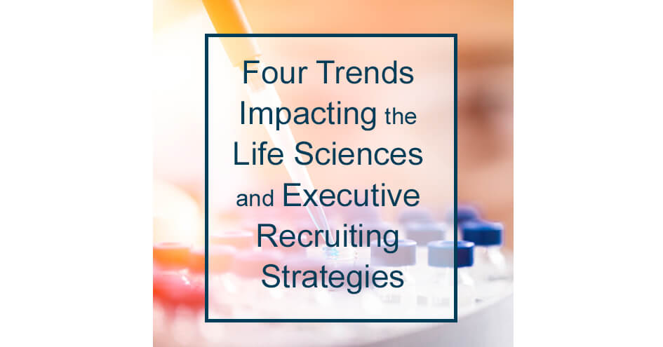 Four Trends Impacting the Life Sciences and Executive Recruiting Strategies